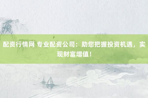 配资行情网 专业配资公司：助您把握投资机遇，实现财富增值！