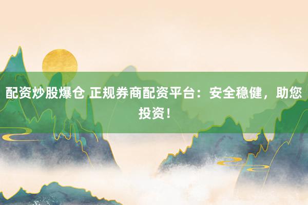 配资炒股爆仓 正规券商配资平台：安全稳健，助您投资！
