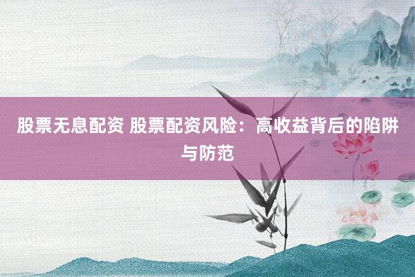 股票无息配资 股票配资风险：高收益背后的陷阱与防范