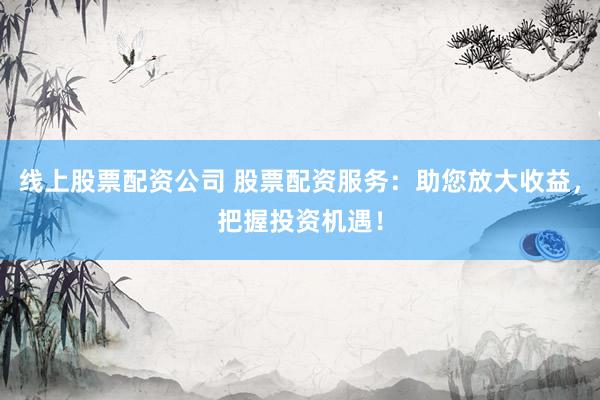 线上股票配资公司 股票配资服务：助您放大收益，把握投资机遇！