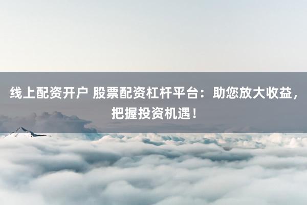 线上配资开户 股票配资杠杆平台：助您放大收益，把握投资机遇！