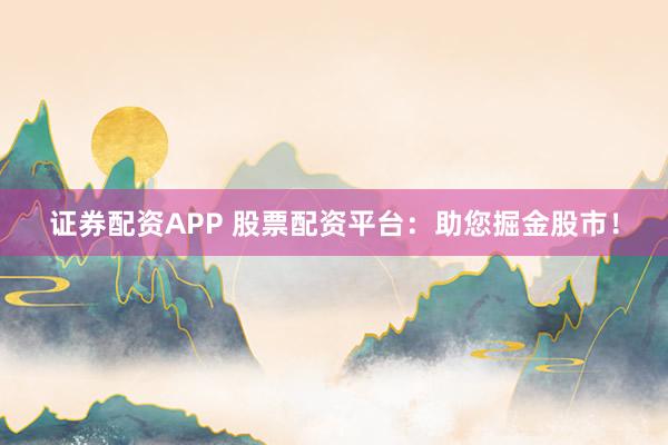 证券配资APP 股票配资平台:助您掘金股市!