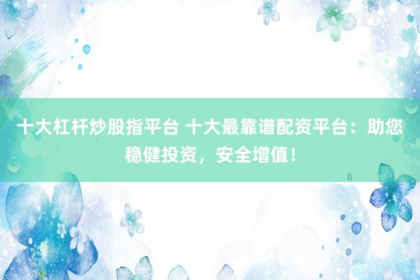 十大杠杆炒股指平台 十大最靠谱配资平台：助您稳健投资，安全增值！