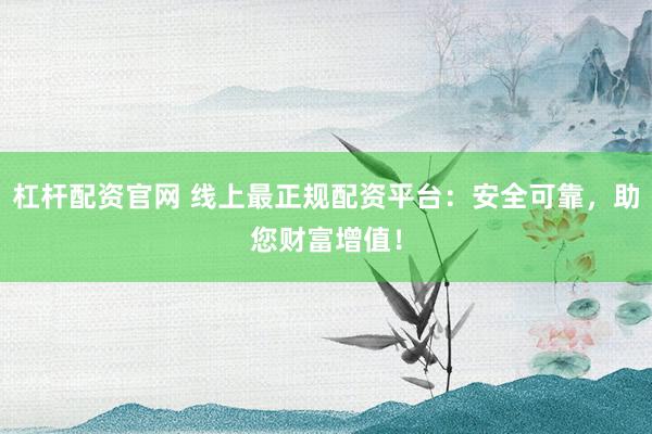 杠杆配资官网 线上最正规配资平台：安全可靠，助您财富增值！
