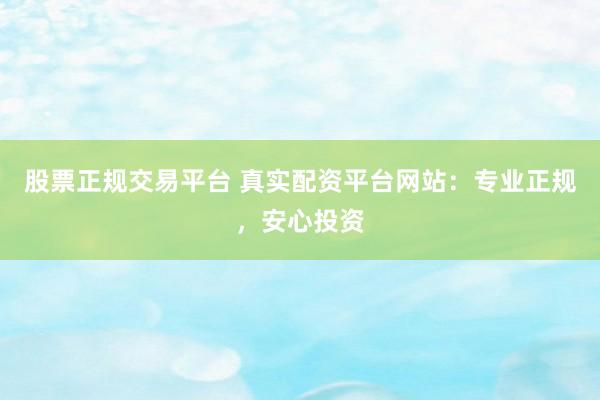股票正规交易平台 真实配资平台网站：专业正规，安心投资