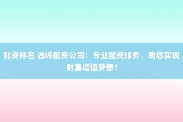 配资排名 温岭配资公司：专业配资服务，助您实现财富增值梦想！