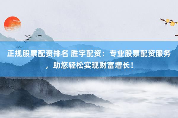 正规股票配资排名 胜宇配资：专业股票配资服务，助您轻松实现财富增长！