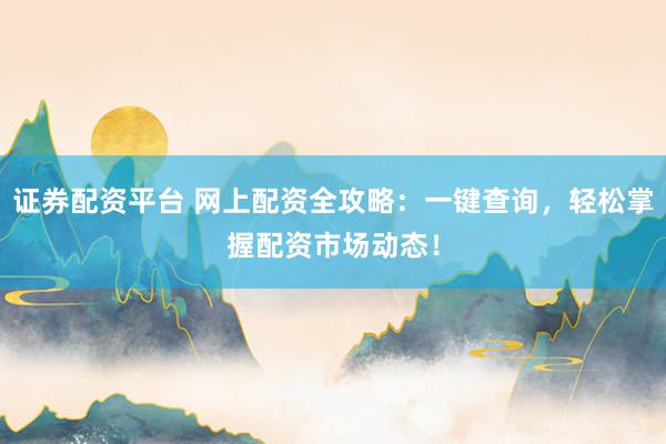 证券配资平台 网上配资全攻略：一键查询，轻松掌握配资市场动态！