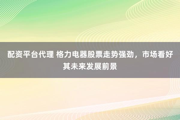 配资平台代理 格力电器股票走势强劲，市场看好其未来发展前景