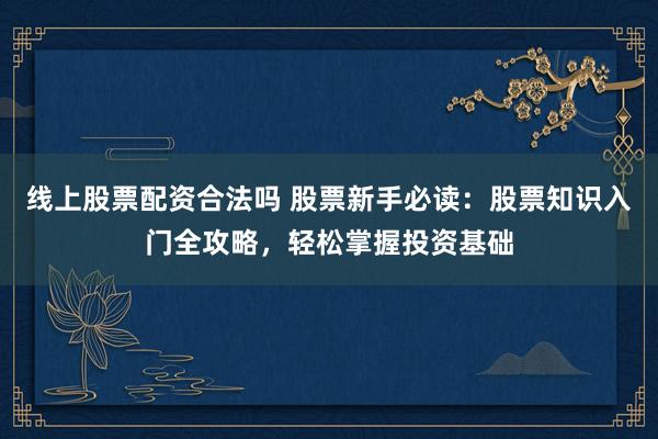 线上股票配资合法吗 股票新手必读：股票知识入门全攻略，轻松掌握投资基础