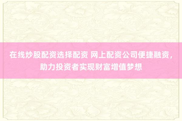 在线炒股配资选择配资 网上配资公司便捷融资，助力投资者实现财富增值梦想