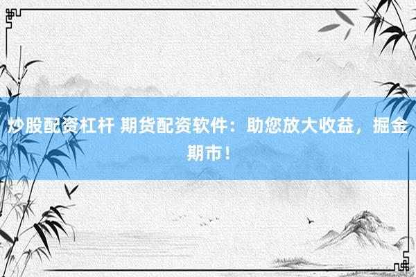 炒股配资杠杆 期货配资软件：助您放大收益，掘金期市！